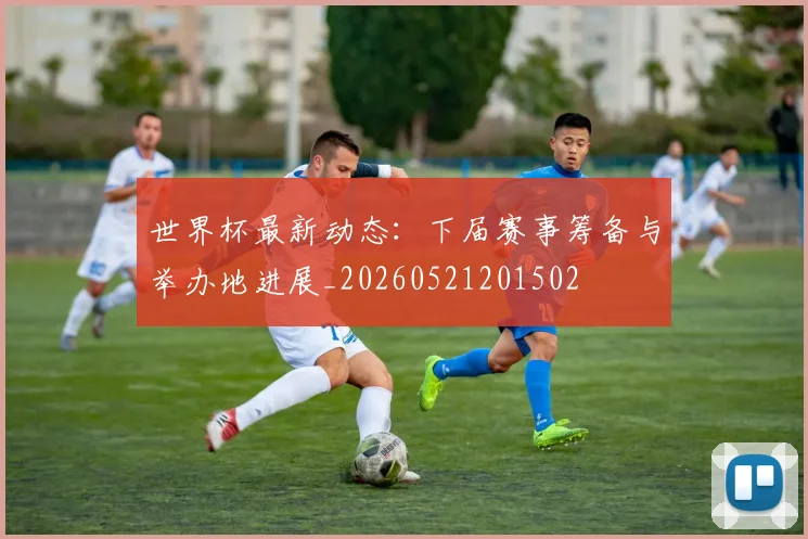 世界杯最新动态：下届赛事筹备与举办地进展_20260521201502