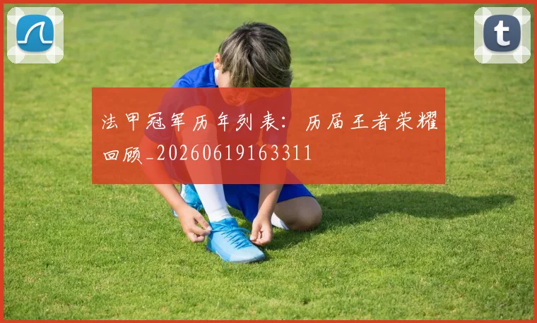 法甲冠军历年列表：历届王者荣耀回顾_20260619163311