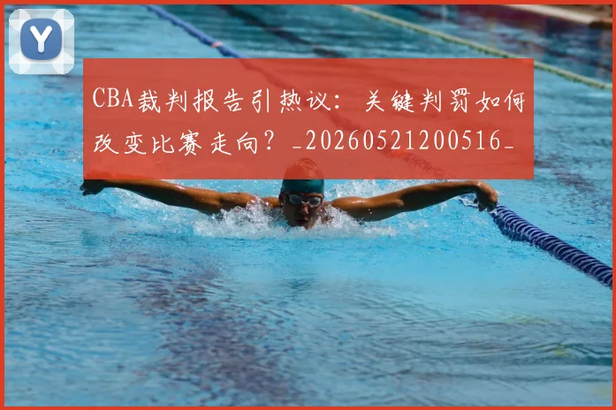 CBA裁判报告引热议：关键判罚如何改变比赛走向？_20260521200516_20260701212026