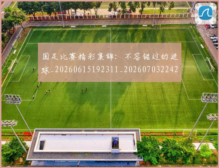 国足比赛精彩集锦：不容错过的进球_20260615192311_20260703224214