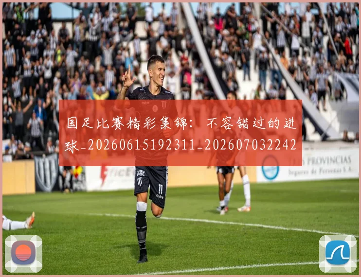 国足比赛精彩集锦：不容错过的进球_20260615192311_20260703224214