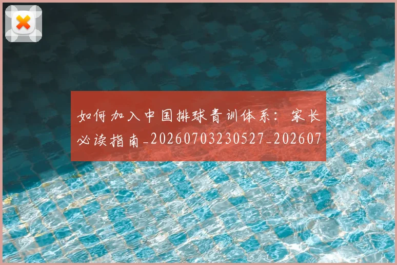 如何加入中国排球青训体系：家长必读指南_20260703230527_20260722150136
