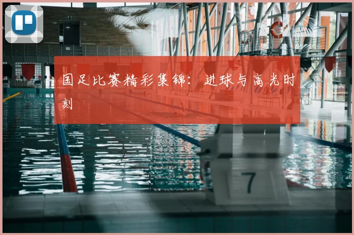 国足比赛精彩集锦：进球与高光时刻