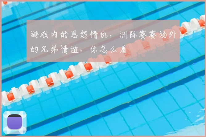 游戏内的恩怨情仇，洲际赛赛场外的兄弟情谊，你怎么看