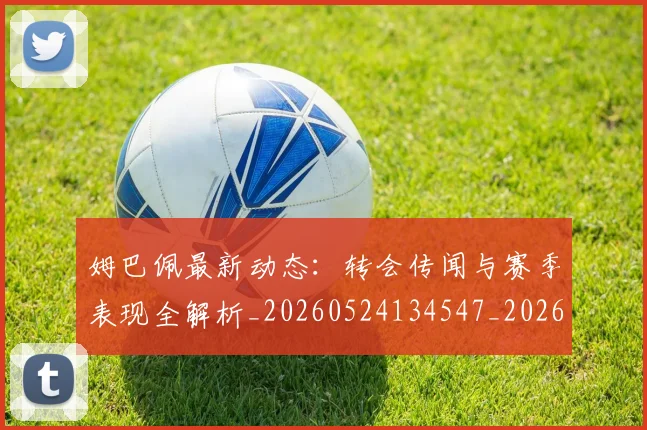 姆巴佩最新动态：转会传闻与赛季表现全解析_20260524134547_20260703231744