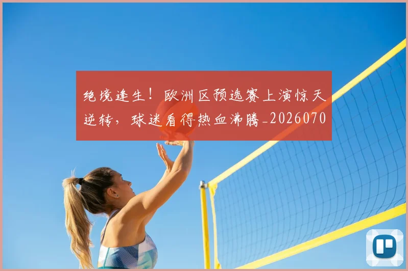绝境逢生!欧洲区预选赛上演惊天逆转,球迷看得热血沸腾_20260708201339