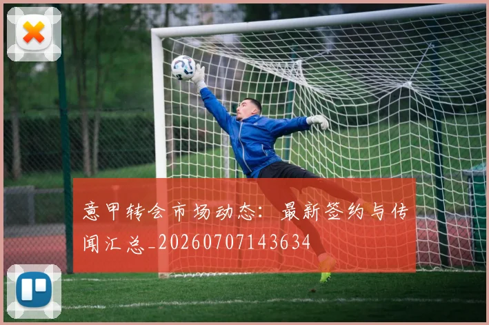 意甲转会市场动态:最新签约与传闻汇总_20260707143634