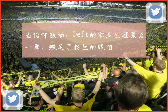 当信仰散场，Deft的职业生涯最后一舞，赚足了粉丝的眼泪