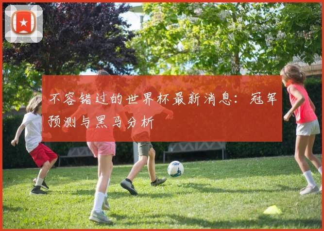 不容错过的世界杯最新消息：冠军预测与黑马分析