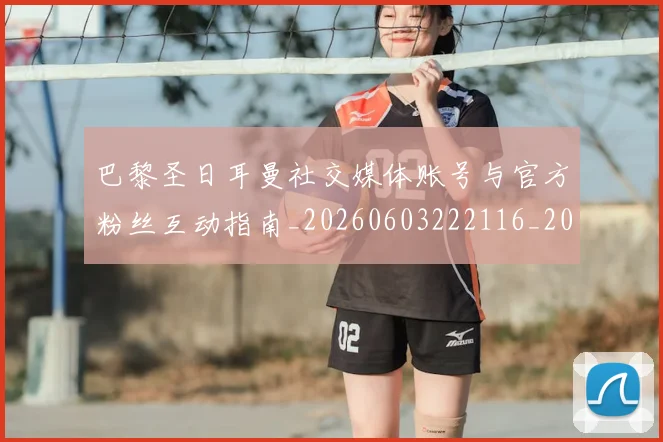 巴黎圣日耳曼社交媒体账号与官方粉丝互动指南_20260603222116_20260722154555