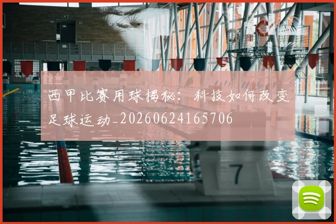 西甲比赛用球揭秘：科技如何改变足球运动_20260624165706
