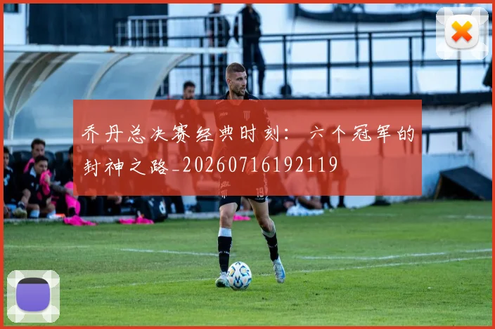 乔丹总决赛经典时刻：六个冠军的封神之路_20260716192119